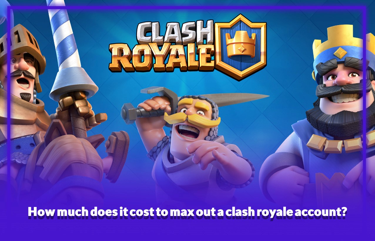 How much does it cost to max out a clash royale account